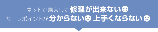 ネットで購入して修理が出来ない。サーフポイントが分からない。上手くならない。